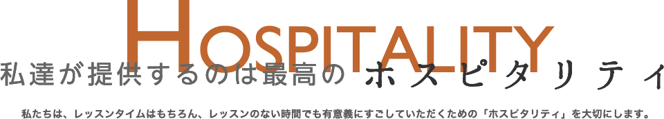 私達が提供するのは最高のホスピタリティ。私達は、レッスンタイムはもちろん、レッスンのない時間でも有意義にすごしていただくための「ホスピタリティ」を大切にします。