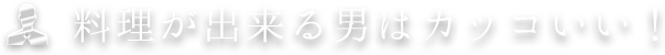 料理ができる男はカッコいい！