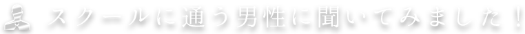 スクールに通う男性に聞いてみました！